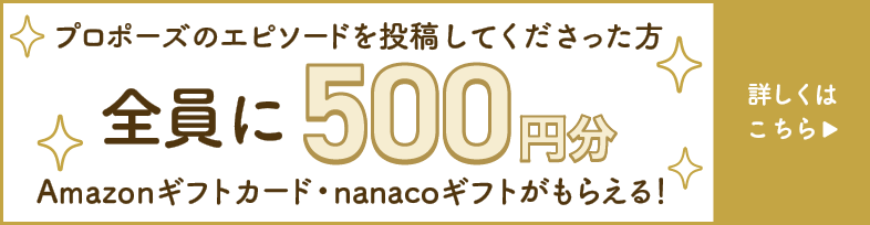 プロポーズのエピソードを投稿してくださった方全員に500円分Amazonギフトカード・nanacoギフトがもらえる！