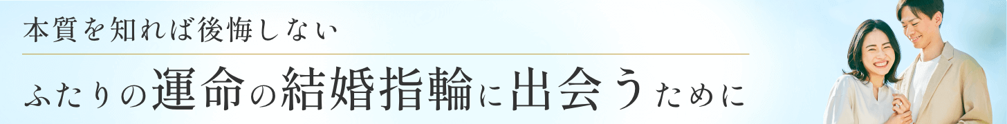 本質を知れば後悔しない～ふたりの運命の結婚指輪に出会うために～